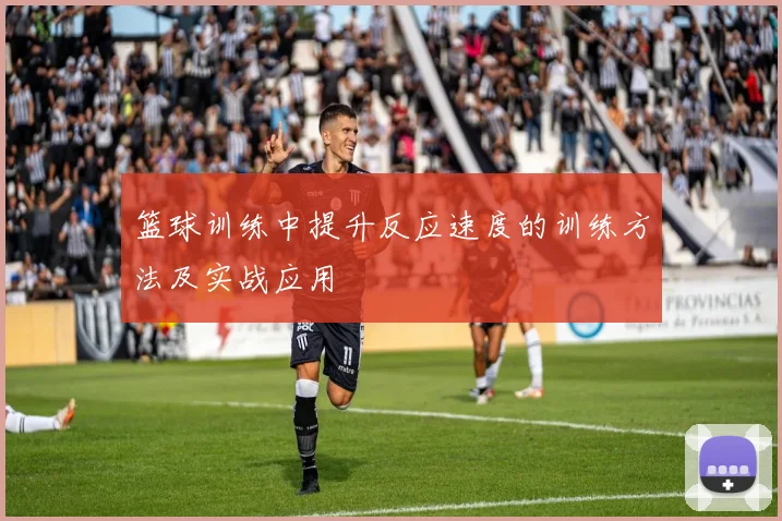 篮球训练中提升反应速度的训练方法及实战应用