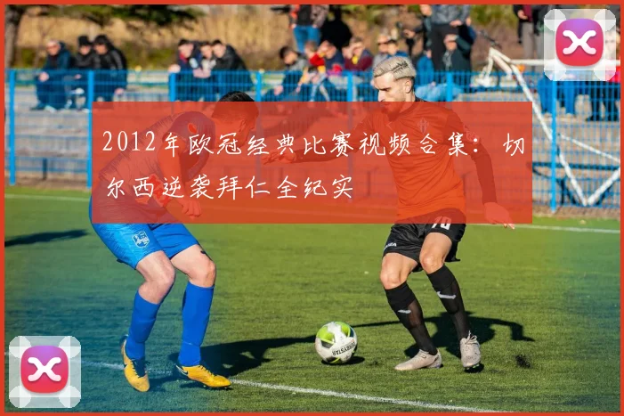 2012年欧冠经典比赛视频合集：切尔西逆袭拜仁全纪实