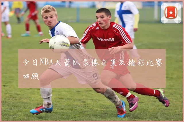 今日NBA火箭队录像合集及精彩比赛回顾