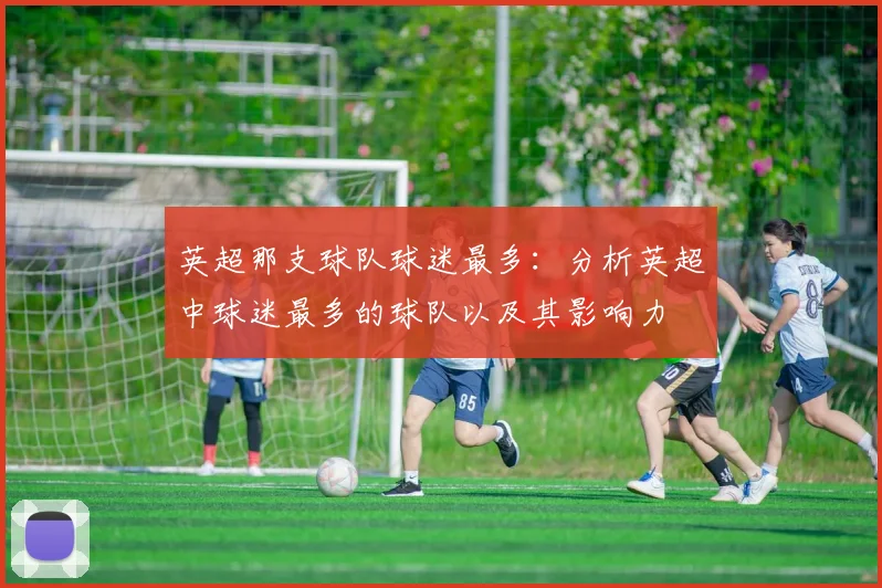 英超那支球队球迷最多：分析英超中球迷最多的球队以及其影响力