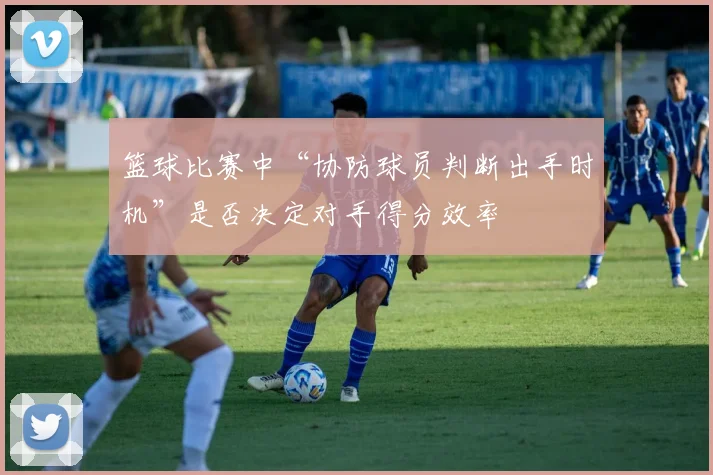 篮球比赛中“协防球员判断出手时机”是否决定对手得分效率