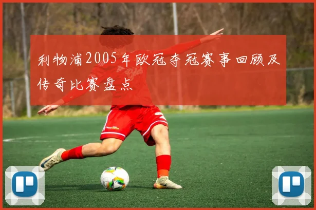 利物浦2005年欧冠夺冠赛事回顾及传奇比赛盘点