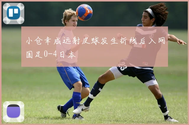 小仓幸成远射皮球发生折线后入网国足0-4日本