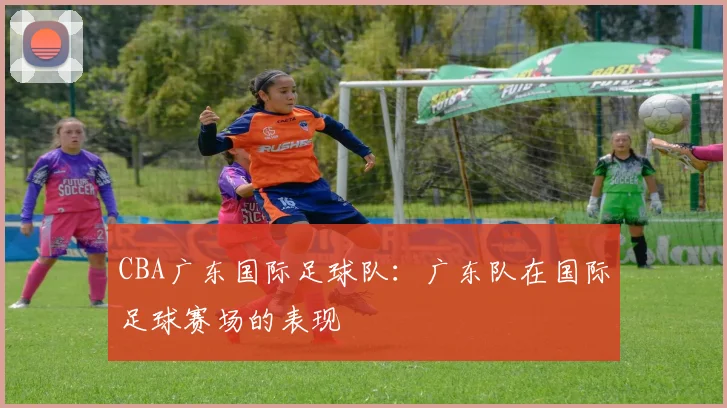 CBA广东国际足球队:广东队在国际足球赛场的表现