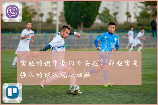 曾经的德甲豪门今安在？那些曾是强队的球队现状回顾