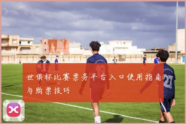 世俱杯比赛票务平台入口使用指南与购票技巧