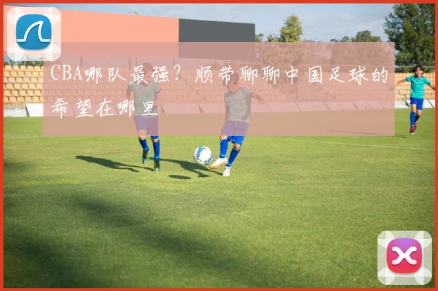 CBA哪队最强?顺带聊聊中国足球的希望在哪里