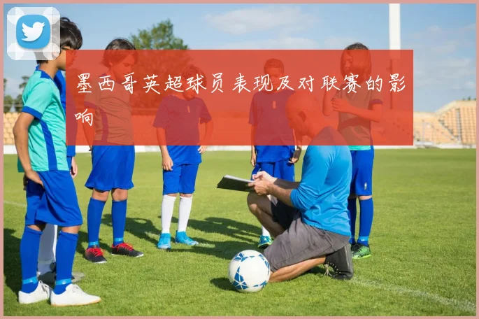 墨西哥英超球员表现及对联赛的影响