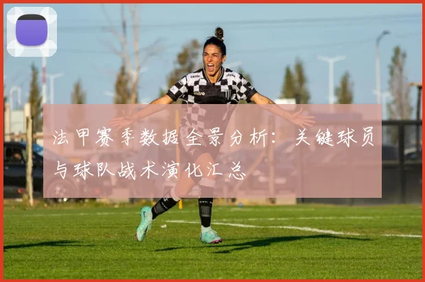 法甲赛季数据全景分析：关键球员与球队战术演化汇总