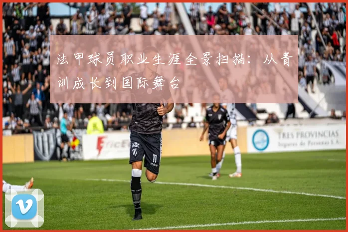 法甲球员职业生涯全景扫描：从青训成长到国际舞台